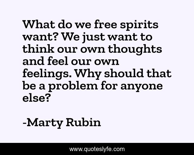 What do we free spirits want? We just want to think our own thoughts and feel our own feelings. Why should that be a problem for anyone else?