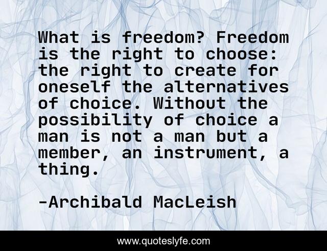 What is freedom? Freedom is the right to choose: the right to create for oneself the alternatives of choice. Without the possibility of choice a man is not a man but a member, an instrument, a thing.