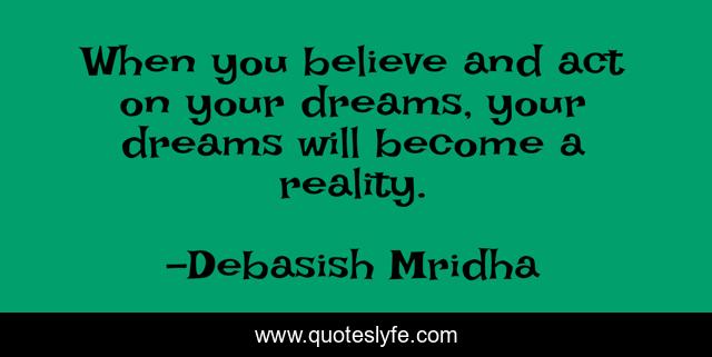 When you believe and act on your dreams, your dreams will become a reality.
