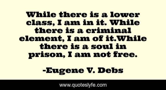 While there is a lower class, I am in it. While there is a criminal element, I am of it.While there is a soul in prison, I am not free.