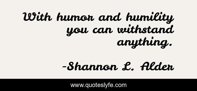 With humor and humility you can withstand anything.