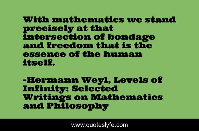 With mathematics we stand precisely at that intersection of bondage and freedom that is the essence of the human itself.