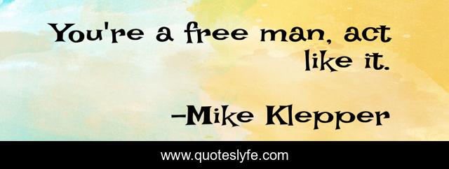 You're a free man, act like it.