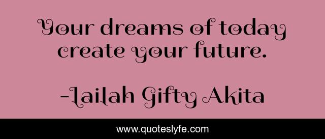 Your dreams of today create your future.