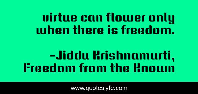 virtue can flower only when there is freedom.