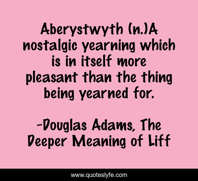Aberystwyth (n.)A nostalgic yearning which is in itself more pleasant than the thing being yearned for.