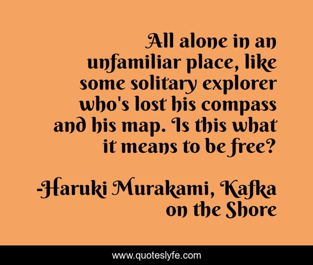 All alone in an unfamiliar place, like some solitary explorer who's lost his compass and his map. Is this what it means to be free?