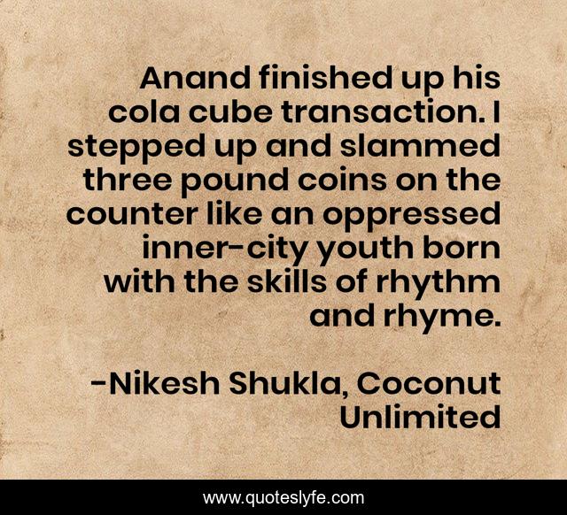 Anand finished up his cola cube transaction. I stepped up and slammed three pound coins on the counter like an oppressed inner-city youth born with the skills of rhythm and rhyme.