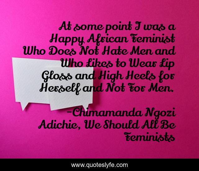 At some point I was a Happy African Feminist Who Does Not Hate Men and Who Likes to Wear Lip Gloss and High Heels for Herself and Not For Men.