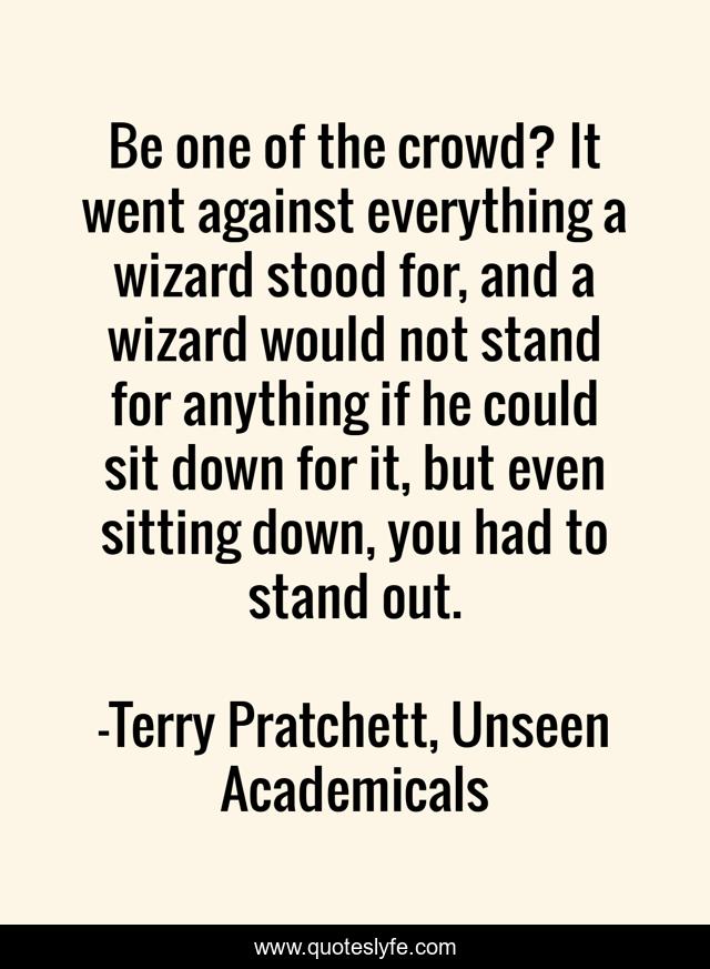 Be one of the crowd? It went against everything a wizard stood for, and a wizard would not stand for anything if he could sit down for it, but even sitting down, you had to stand out.