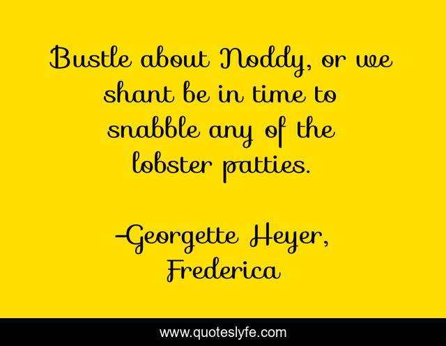 Bustle about Noddy, or we shant be in time to snabble any of the lobster patties.