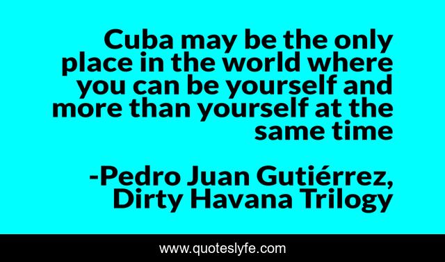 Cuba may be the only place in the world where you can be yourself and more than yourself at the same time