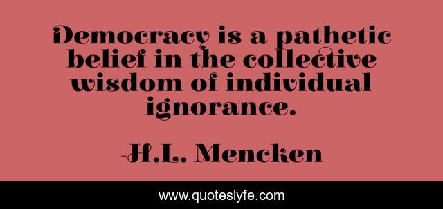 Democracy is a pathetic belief in the collective wisdom of individual ignorance.