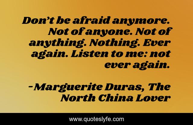 Don’t be afraid anymore. Not of anyone. Not of anything. Nothing. Ever again. Listen to me: not ever again.