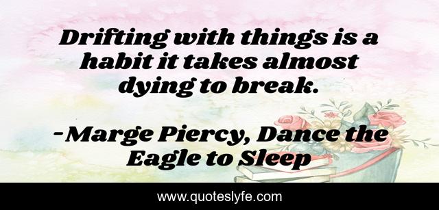 Drifting with things is a habit it takes almost dying to break.