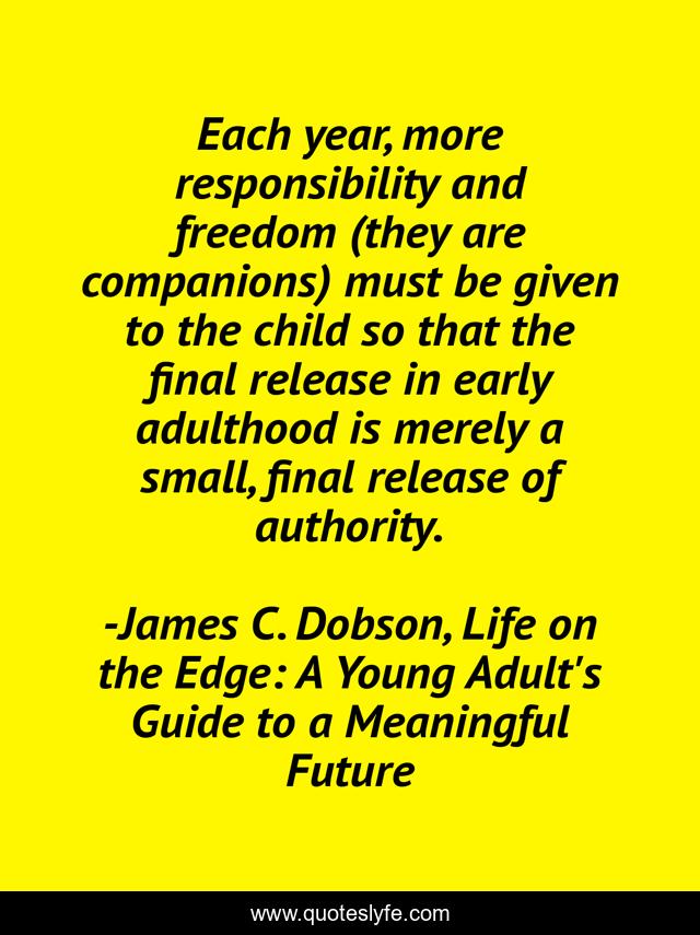 Each year, more responsibility and freedom (they are companions) must be given to the child so that the final release in early adulthood is merely a small, final release of authority.