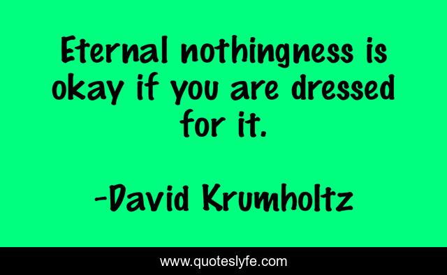 Eternal nothingness is okay if you are dressed for it.
