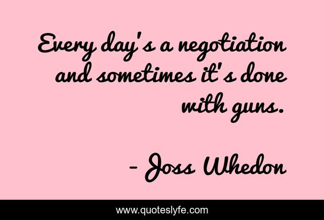 Every day's a negotiation and sometimes it's done with guns.