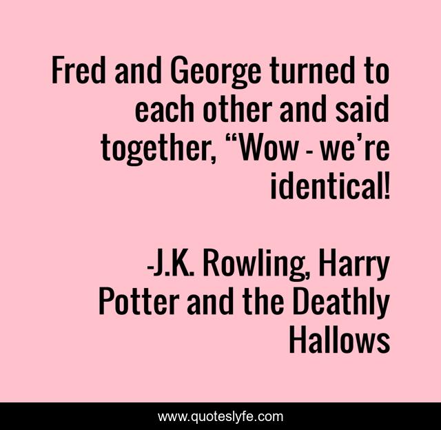 Fred and George turned to each other and said together, “Wow — we’re identical!