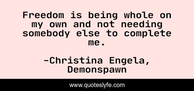 Freedom is being whole on my own and not needing somebody else to complete me.