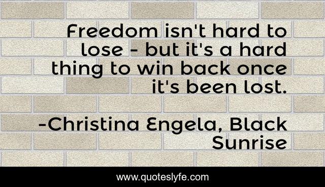 Freedom isn't hard to lose - but it's a hard thing to win back once it's been lost.