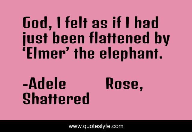 God, I felt as if I had just been flattened by ‘Elmer’ the elephant.
