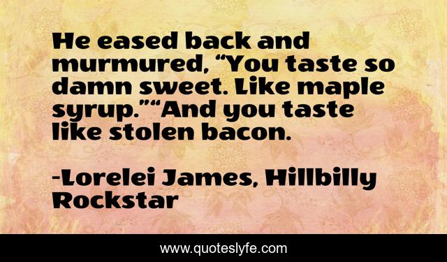 He eased back and murmured, “You taste so damn sweet. Like maple syrup.”“And you taste like stolen bacon.