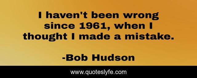 I haven't been wrong since 1961, when I thought I made a mistake.