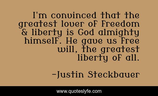 I'm convinced that the greatest lover of freedom & liberty is God almighty himself. He gave us free will, the greatest liberty of all.