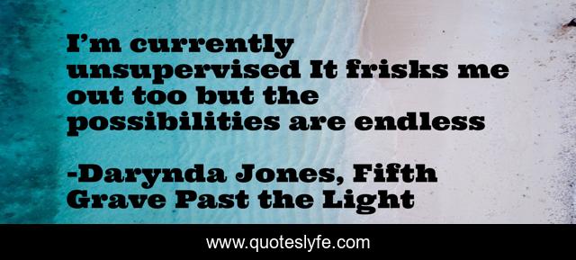 I’m currently unsupervised It frisks me out too but the possibilities are endless