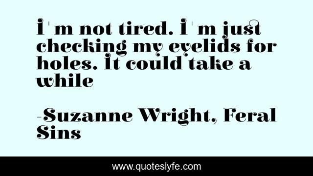 I'm not tired. I'm just checking my eyelids for holes. It could take a while