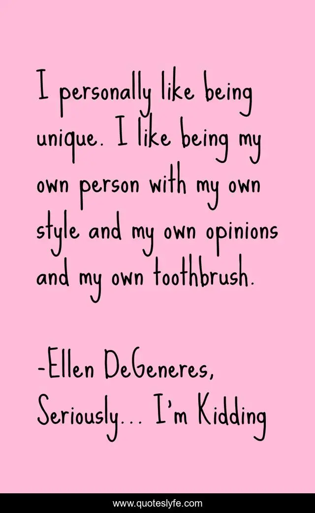 I personally like being unique. I like being my own person with my own style and my own opinions and my own toothbrush.
