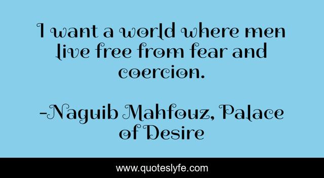 I want a world where men live free from fear and coercion.