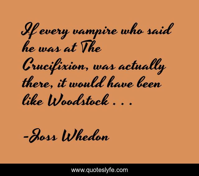 If every vampire who said he was at The Crucifixion, was actually there, it would have been like Woodstock . . .