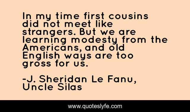 In my time first cousins did not meet like strangers. But we are learning modesty from the Americans, and old English ways are too gross for us.