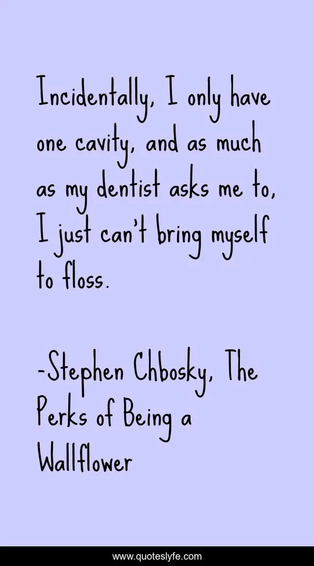 Incidentally, I only have one cavity, and as much as my dentist asks me to, I just can't bring myself to floss.
