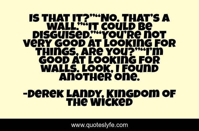 Is that it?”“No. That’s a wall.”“It could be disguised.”“You’re not very good at looking for things, are you?”“I’m good at looking for walls. Look, I found another one.