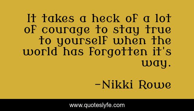 It takes a heck of a lot of courage to stay true to yourself when the world has forgotten it's way.