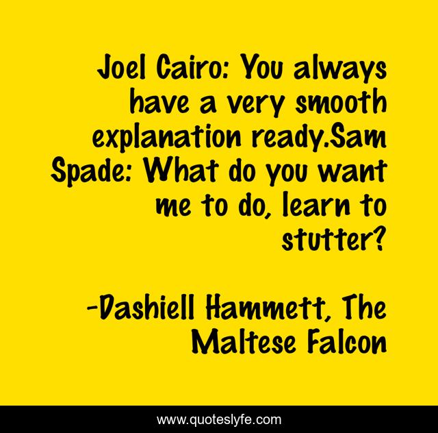 Joel Cairo: You always have a very smooth explanation ready.Sam Spade: What do you want me to do, learn to stutter?
