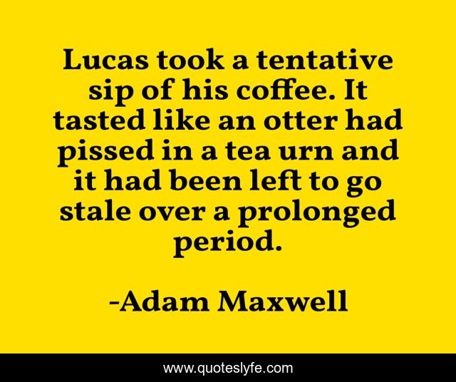 Lucas took a tentative sip of his coffee. It tasted like an otter had pissed in a tea urn and it had been left to go stale over a prolonged period.
