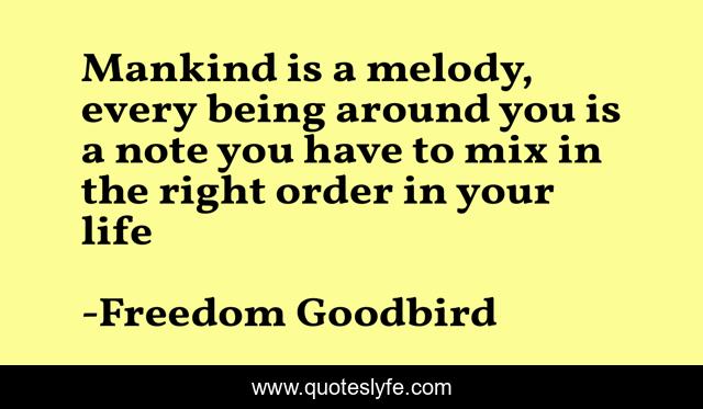 Mankind is a melody, every being around you is a note you have to mix in the right order in your life