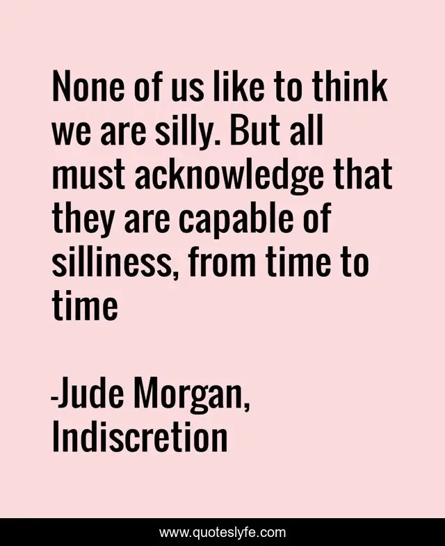 None of us like to think we are silly. But all must acknowledge that they are capable of silliness, from time to time