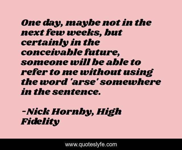 One day, maybe not in the next few weeks, but certainly in the conceivable future, someone will be able to refer to me without using the word 'arse' somewhere in the sentence.