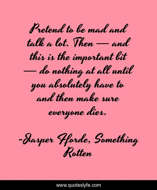 Pretend to be mad and talk a lot. Then — and this is the important bit — do nothing at all until you absolutely have to and then make sure everyone dies.