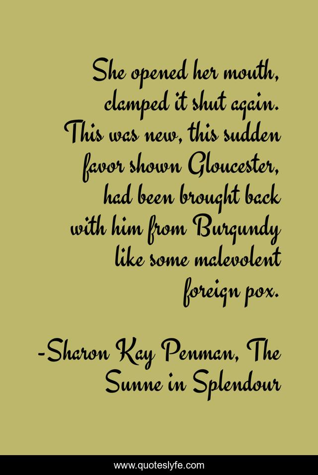 She opened her mouth, clamped it shut again. This was new, this sudden favor shown Gloucester, had been brought back with him from Burgundy like some malevolent foreign pox.