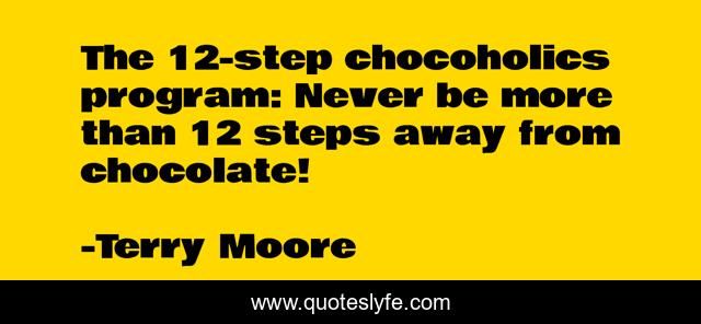 The 12-step chocoholics program: Never be more than 12 steps away from chocolate!