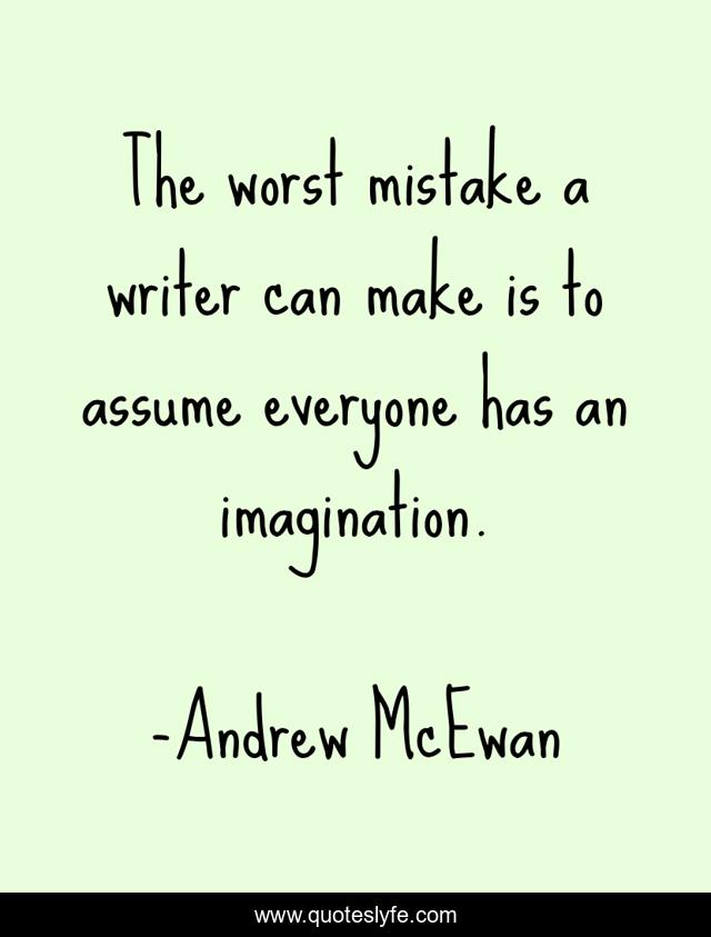 The worst mistake a writer can make is to assume everyone has an imagination.