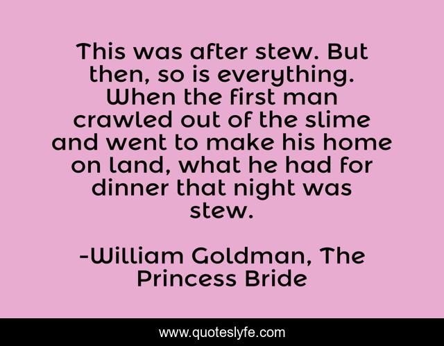 This was after stew. But then, so is everything. When the first man crawled out of the slime and went to make his home on land, what he had for dinner that night was stew.