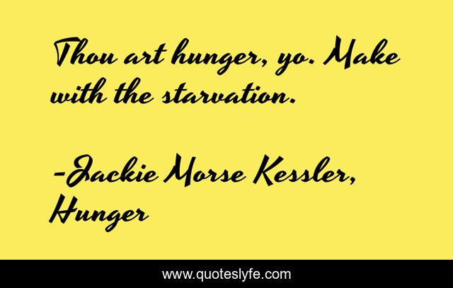 Thou art hunger, yo. Make with the starvation.