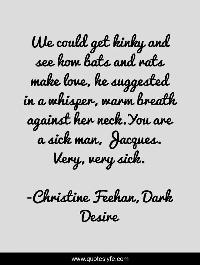 We could get kinky and see how bats and rats make love, he suggested in a whisper, warm breath against her neck.You are a sick man, Jacques. Very, very sick.